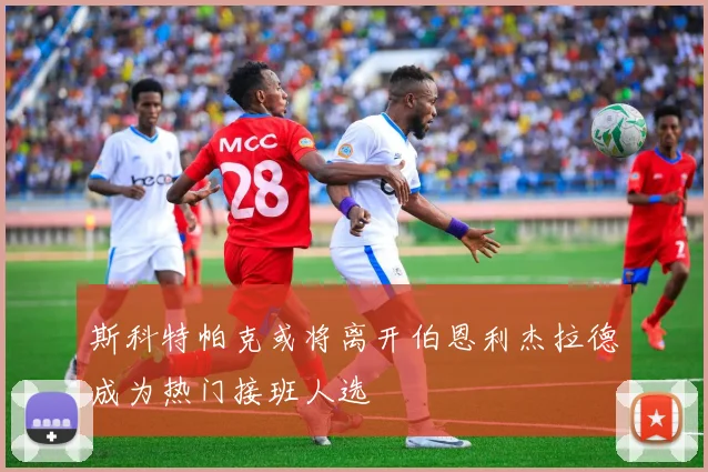 斯科特帕克或将离开伯恩利杰拉德成为热门接班人选