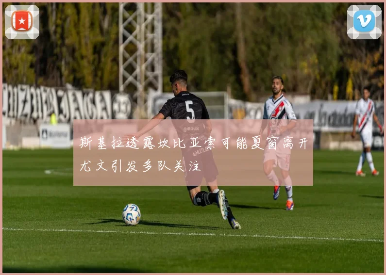斯基拉透露坎比亚索可能夏窗离开尤文引发多队关注