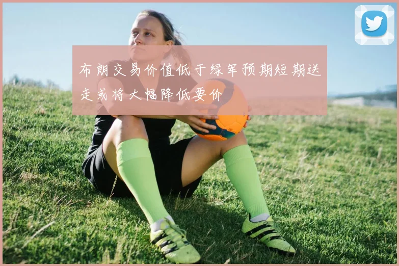 布朗交易价值低于绿军预期短期送走或将大幅降低要价