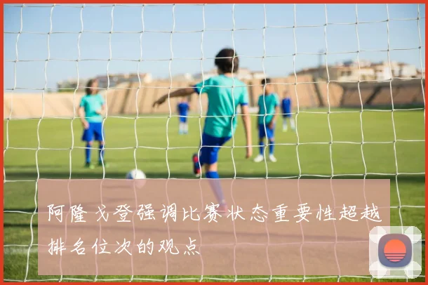 阿隆戈登强调比赛状态重要性超越排名位次的观点