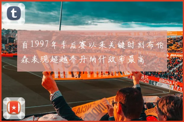 自1997年季后赛以来关键时刻布伦森表现超越乔丹纳什效率最高