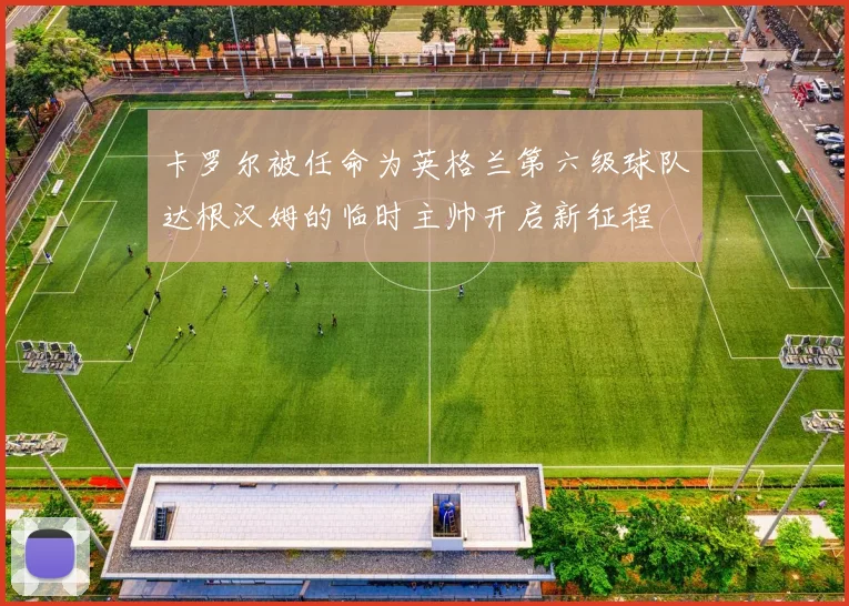 卡罗尔被任命为英格兰第六级球队达根汉姆的临时主帅开启新征程