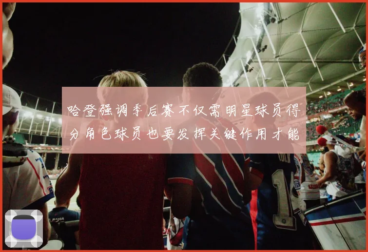 哈登强调季后赛不仅需明星球员得分角色球员也要发挥关键作用才能取胜