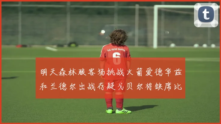 明天森林狼客场挑战火箭爱德华兹和兰德尔出战存疑戈贝尔将缺席比赛