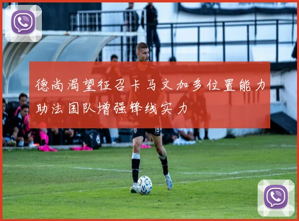 德尚渴望征召卡马文加多位置能力助法国队增强锋线实力