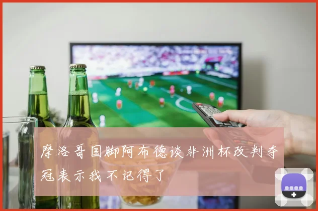 摩洛哥国脚阿布德谈非洲杯改判夺冠表示我不记得了