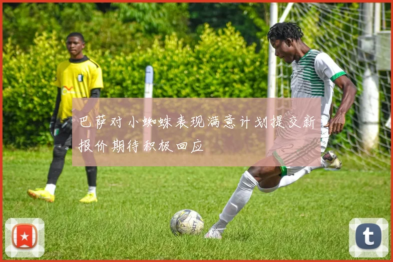 巴萨对小蜘蛛表现满意计划提交新报价期待积极回应