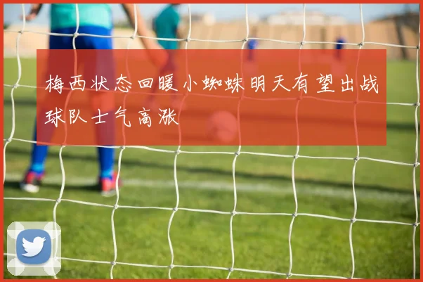 梅西状态回暖小蜘蛛明天有望出战球队士气高涨