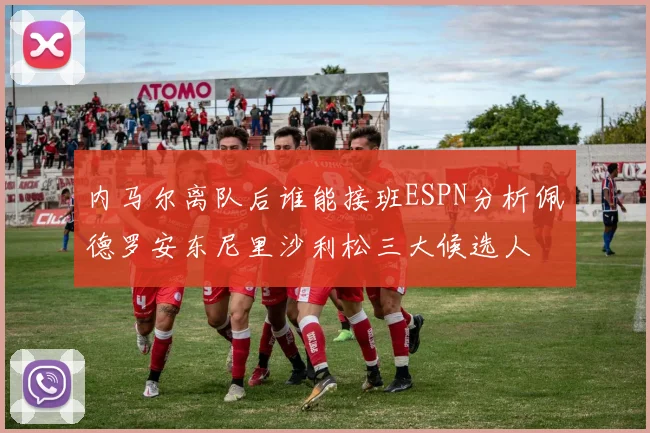 内马尔离队后谁能接班ESPN分析佩德罗安东尼里沙利松三大候选人