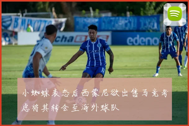 小蜘蛛表态后西蒙尼欲出售马竞考虑将其转会至海外球队