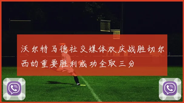 沃尔特马德社交媒体欢庆战胜切尔西的重要胜利成功全取三分
