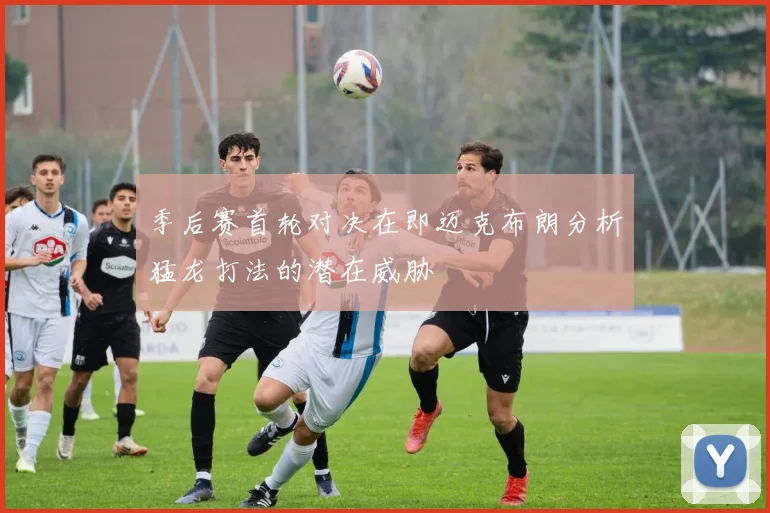 季后赛首轮对决在即迈克布朗分析猛龙打法的潜在威胁