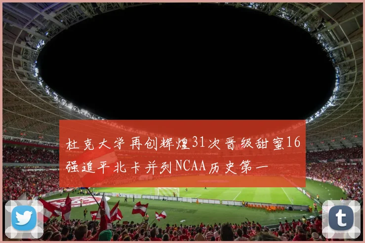 杜克大学再创辉煌31次晋级甜蜜16强追平北卡并列NCAA历史第一