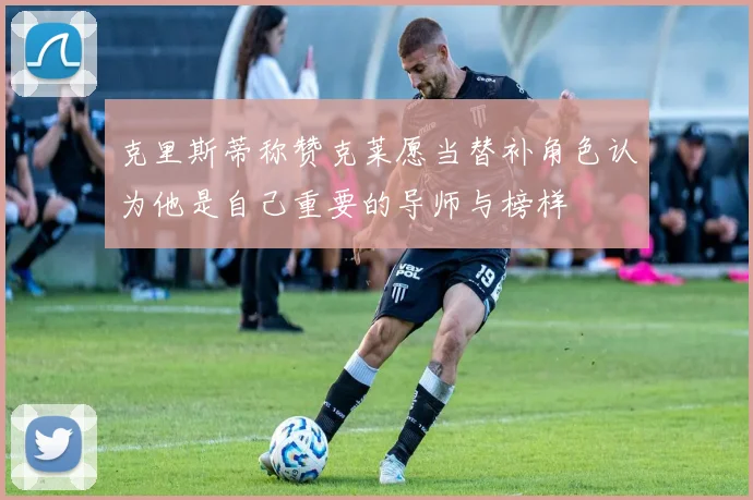 克里斯蒂称赞克莱愿当替补角色认为他是自己重要的导师与榜样